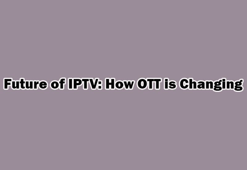 Future of IPTV: How OTT Services are Changing the Game