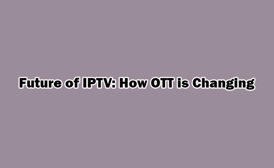 Future of IPTV: How OTT Services are Changing the Game